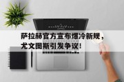开云娱乐 -包含萨拉赫官方宣布爆冷新规，尤文图斯引发争议！的词条