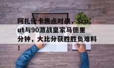 开云娱乐 -阿扎伦卡焦点对战，Scout与90激战皇家马德里分钟，大比分获胜胜负难料！(阿扎伦卡对大威)