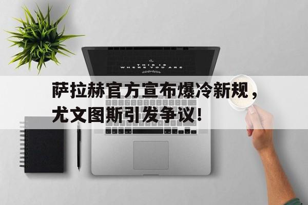 包含萨拉赫官方宣布爆冷新规，尤文图斯引发争议！的词条